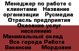 Менеджер по работе с клиентами › Название организации ­ Русмедиа › Отрасль предприятия ­ Оказание услуг населению › Минимальный оклад ­ 1 - Все города Работа » Вакансии   . Мордовия респ.